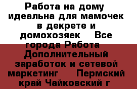  Работа на дому (идеальна для мамочек в декрете и домохозяек) - Все города Работа » Дополнительный заработок и сетевой маркетинг   . Пермский край,Чайковский г.